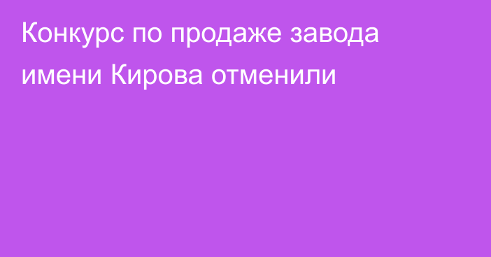 Конкурс по продаже завода имени Кирова отменили