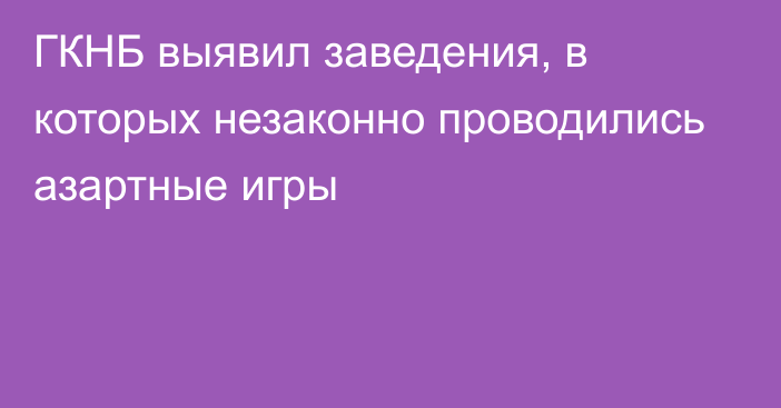 ГКНБ выявил заведения, в которых незаконно проводились азартные игры