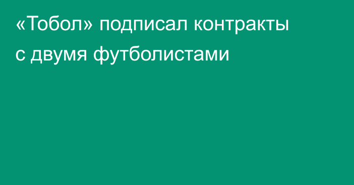 «Тобол» подписал контракты с двумя футболистами