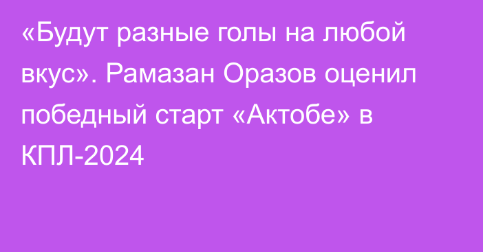 «Будут разные голы на любой вкус». Рамазан Оразов оценил победный старт «Актобе» в КПЛ-2024