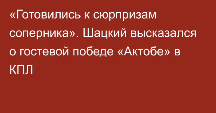 «Готовились к сюрпризам соперника». Шацкий высказался о гостевой победе «Актобе» в КПЛ