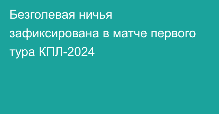 Безголевая ничья зафиксирована в матче первого тура КПЛ-2024