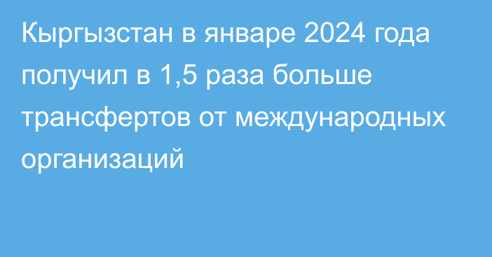 Кыргызстан в январе 2024 года получил в 1,5 раза больше трансфертов от международных организаций