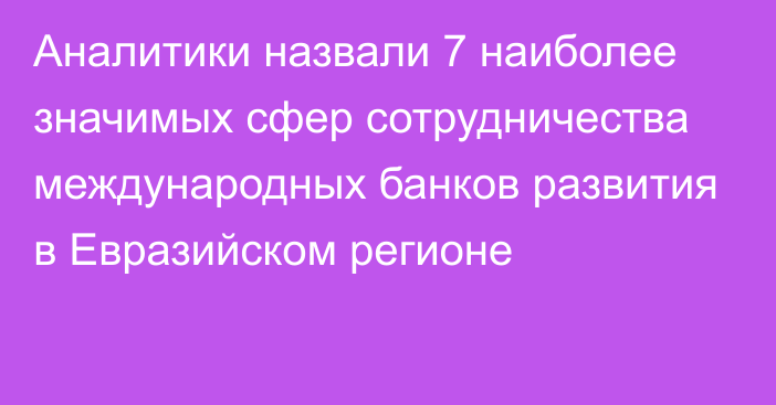 Аналитики назвали 7 наиболее значимых сфер сотрудничества международных банков развития в Евразийском регионе