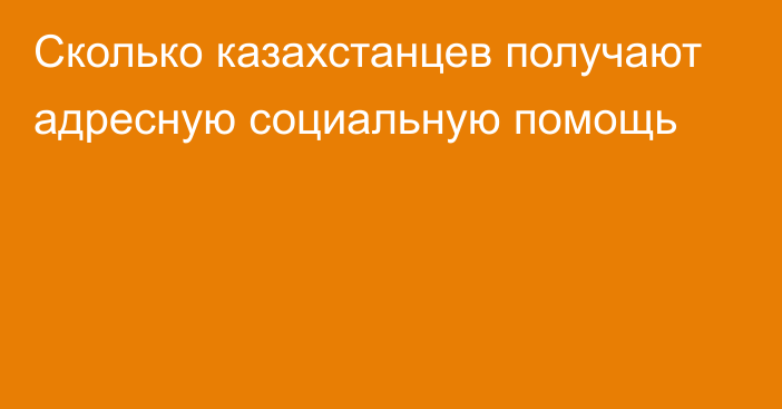 Сколько казахстанцев получают адресную социальную помощь