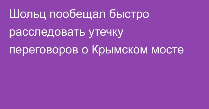 Шольц пообещал быстро расследовать утечку переговоров о Крымском мосте