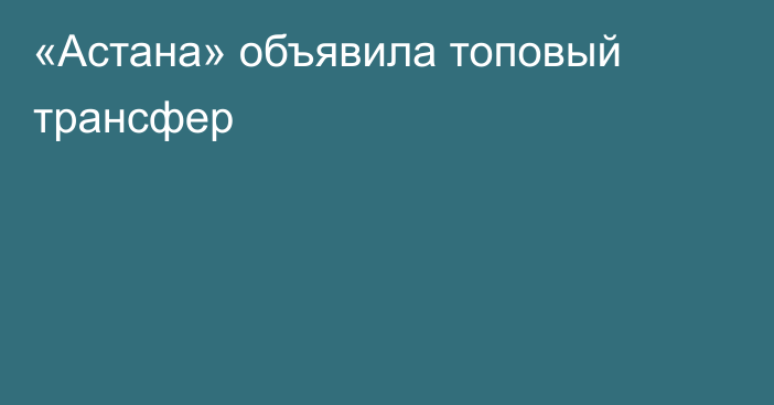 «Астана» объявила топовый трансфер