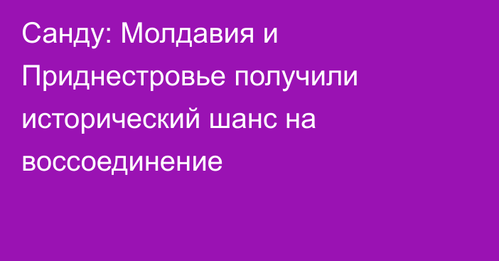 Санду: Молдавия и Приднестровье получили исторический шанс на воссоединение