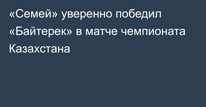 «Семей» уверенно победил «Байтерек»   в матче чемпионата Казахстана