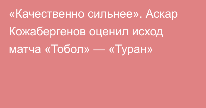 «Качественно сильнее». Аскар Кожабергенов оценил исход матча «Тобол» — «Туран»