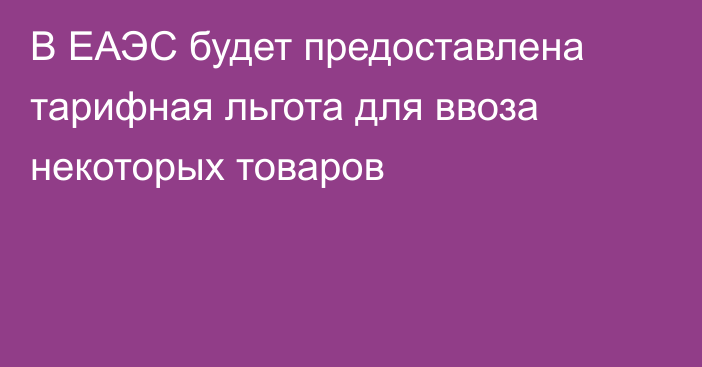 В ЕАЭС будет предоставлена тарифная льгота для ввоза некоторых товаров