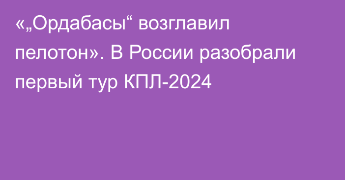 «„Ордабасы“ возглавил пелотон». В России разобрали первый тур КПЛ-2024