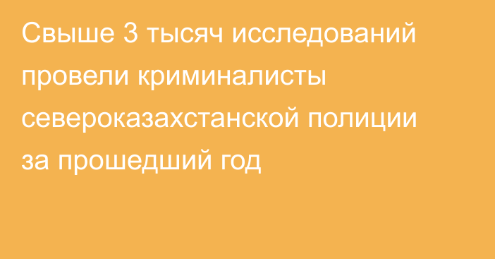 Свыше 3 тысяч исследований провели криминалисты североказахстанской полиции за прошедший год