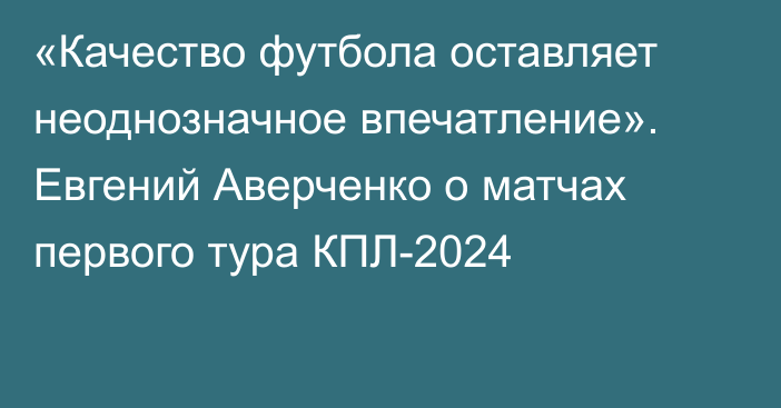 «Качество футбола оставляет неоднозначное впечатление». Евгений Аверченко о матчах первого тура КПЛ-2024