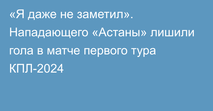 «Я даже не заметил». Нападающего «Астаны» лишили гола в матче первого тура КПЛ-2024