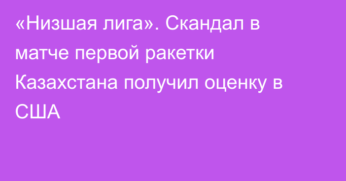 «Низшая лига». Скандал в матче первой ракетки Казахстана получил оценку в США