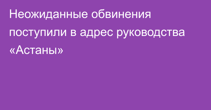 Неожиданные обвинения поступили в адрес руководства «Астаны»