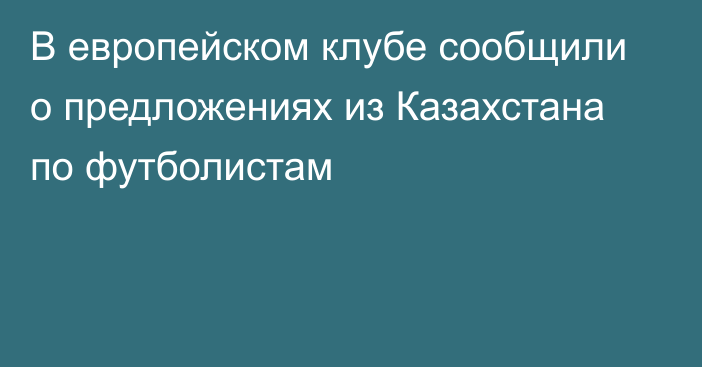 В европейском клубе сообщили о предложениях из Казахстана по футболистам