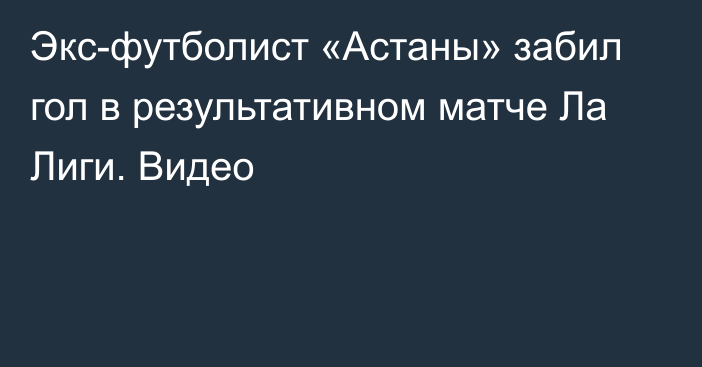 Экс-футболист «Астаны» забил гол в результативном матче Ла Лиги. Видео