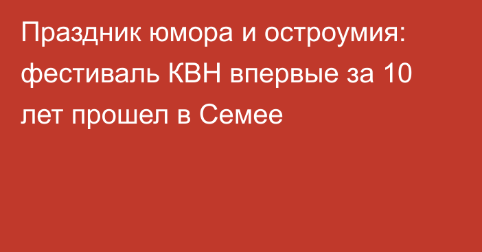 Праздник юмора и остроумия: фестиваль КВН впервые за 10 лет прошел в Семее