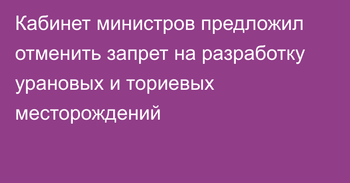 Кабинет министров предложил отменить запрет на разработку урановых и ториевых месторождений