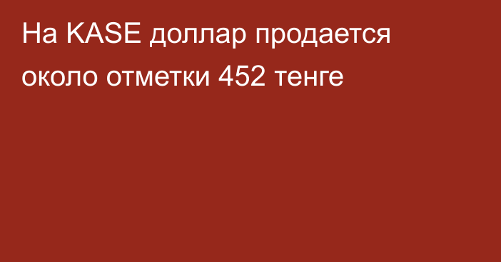 На KASE доллар продается около отметки  452 тенге