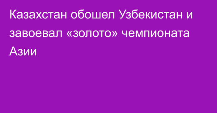 Казахстан обошел Узбекистан и завоевал «золото» чемпионата Азии