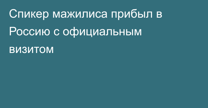 Спикер мажилиса прибыл в Россию с официальным визитом