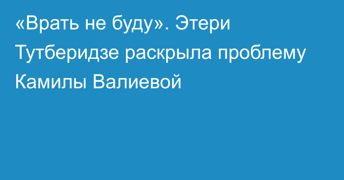 «Врать не буду». Этери Тутберидзе раскрыла проблему Камилы Валиевой