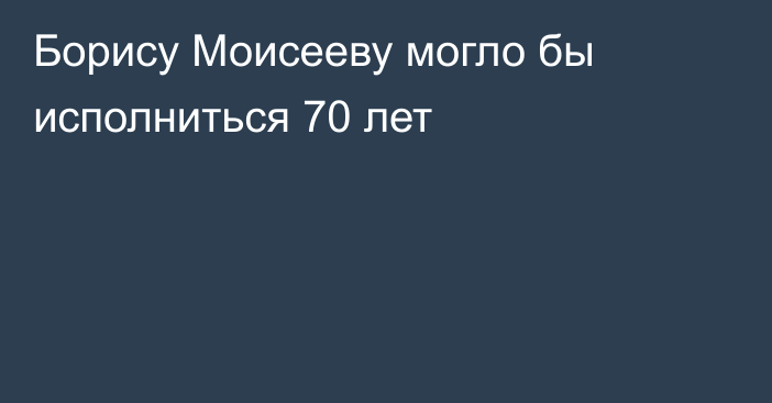 Борису Моисееву могло бы исполниться 70 лет