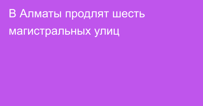 В Алматы продлят шесть магистральных улиц