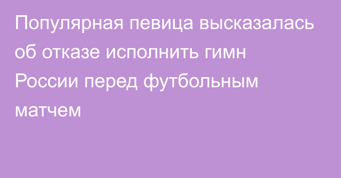 Популярная певица высказалась об отказе исполнить гимн России перед футбольным матчем