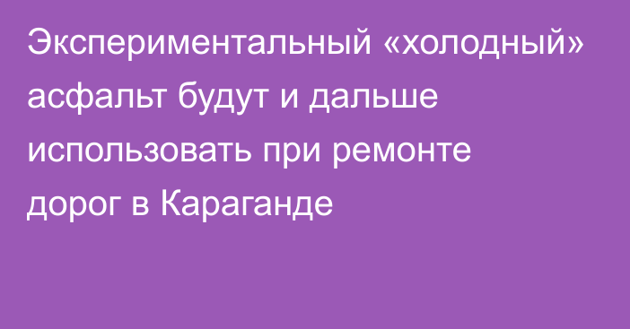 Экспериментальный «холодный» асфальт будут и дальше использовать при ремонте дорог в Караганде