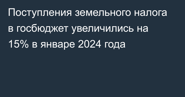 Поступления земельного налога в госбюджет увеличились на 15% в январе 2024 года