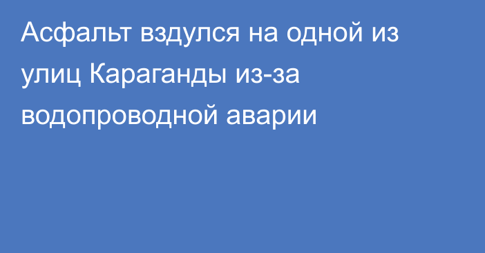 Асфальт вздулся на одной из улиц Караганды из-за водопроводной аварии