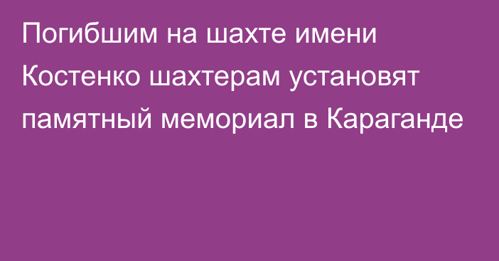 Погибшим на шахте имени Костенко шахтерам установят памятный мемориал в Караганде