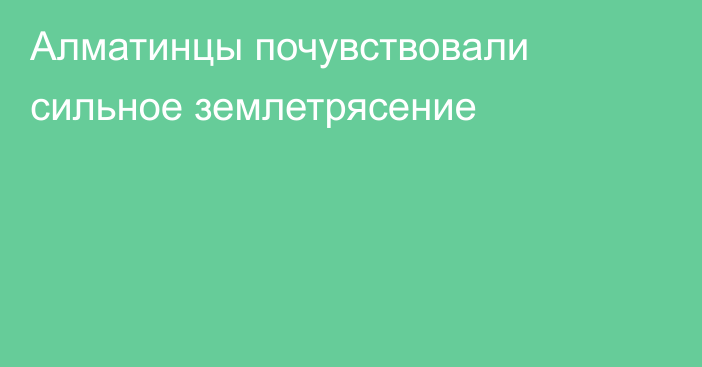 Алматинцы почувствовали сильное землетрясение