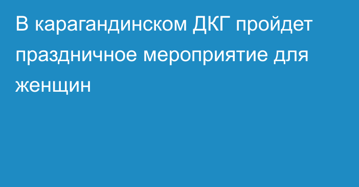 В карагандинском ДКГ пройдет праздничное мероприятие для женщин