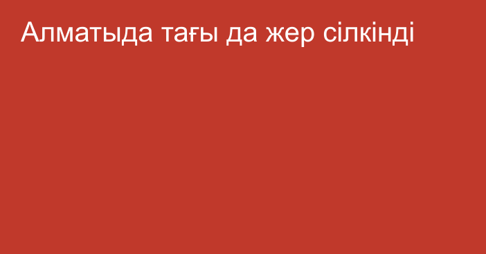 Алматыда тағы да жер сілкінді