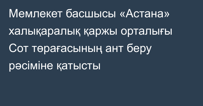 Мемлекет басшысы «Астана» халықаралық қаржы орталығы Сот төрағасының ант беру рәсіміне қатысты