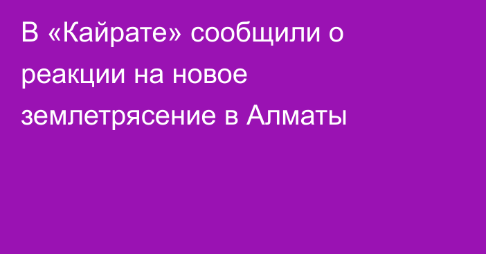 В «Кайрате» сообщили о реакции на новое землетрясение в Алматы