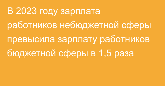 В 2023 году зарплата работников небюджетной сферы превысила зарплату работников бюджетной сферы в 1,5 раза