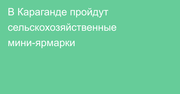 В Караганде пройдут сельскохозяйственные мини-ярмарки