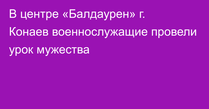 В центре «Балдаурен» г. Конаев военнослужащие провели урок мужества