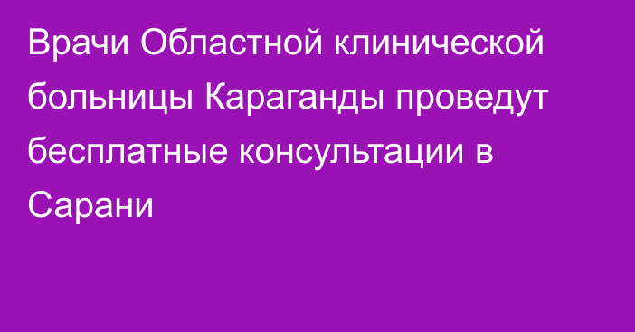 Врачи Областной клинической больницы Караганды проведут бесплатные консультации в Сарани