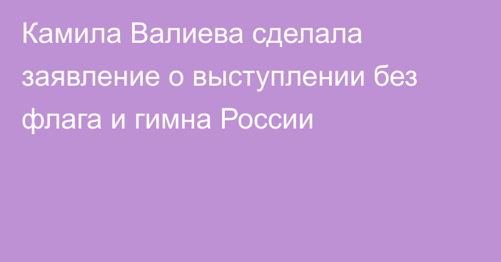 Камила Валиева сделала заявление о выступлении без флага и гимна России