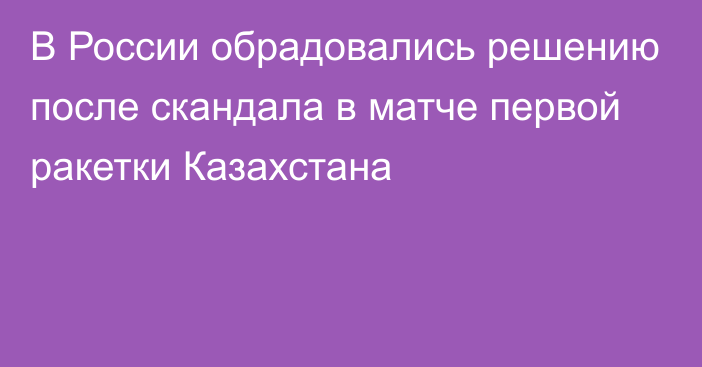 В России обрадовались решению после скандала в матче первой ракетки Казахстана