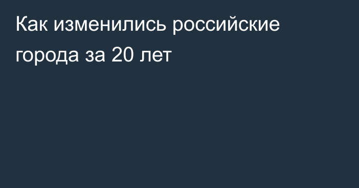 Как изменились российские города за 20 лет