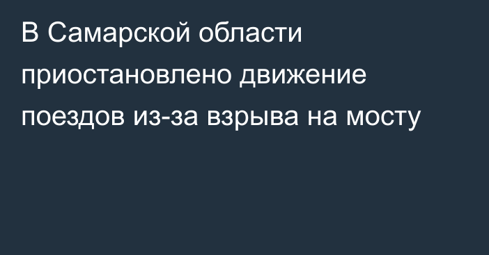 В Самарской области приостановлено движение поездов из-за взрыва на мосту