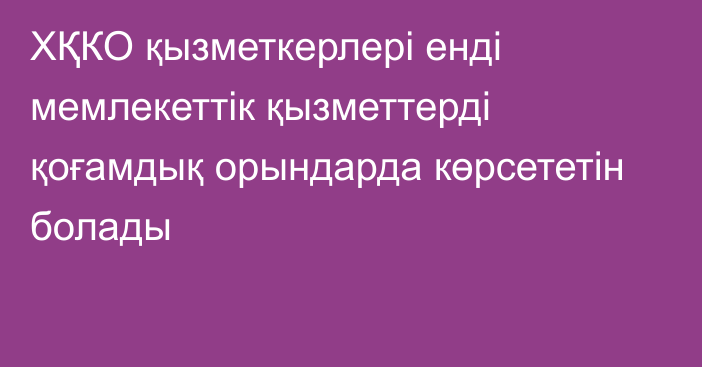 ХҚКО қызметкерлері енді мемлекеттік қызметтерді қоғамдық орындарда көрсететін болады